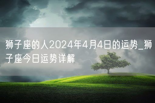 狮子座的人2024年4月4日的运势_狮子座今日运势详解(图1)