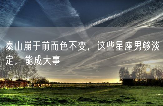 泰山崩于前而色不变，这些星座男够淡定，能成大事(图1)