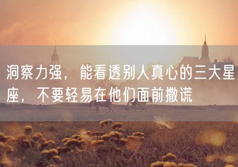 洞察力强，能看透别人真心的三大星座，不要轻易在他们面前撒谎(图1)