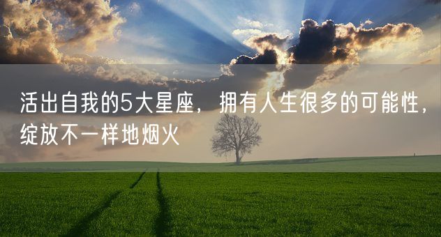 活出自我的5大星座，拥有人生很多的可能性，绽放不一样地烟火(图1)