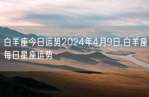 白羊座今日运势2024年4月9日,白羊座每日星座运势(图1)