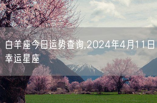 白羊座今日运势查询,2024年4月11日幸运星座(图1)