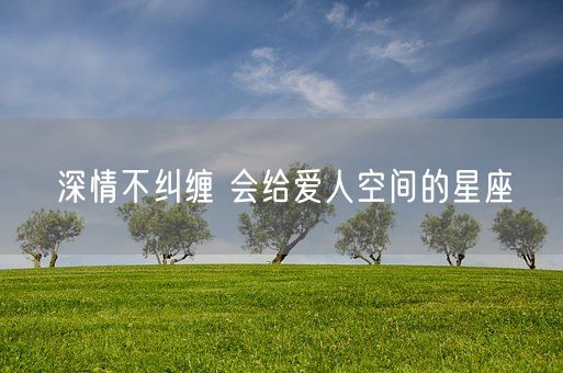 深情不纠缠 会给爱人空间的星座(图1)