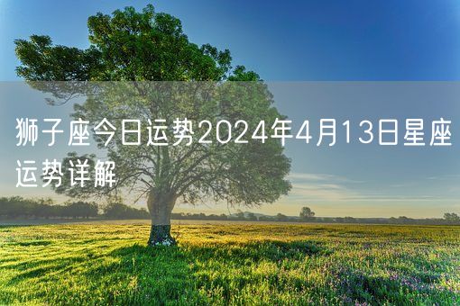 狮子座今日运势2024年4月13日星座运势详解(图1)