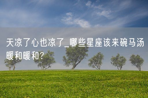 天凉了心也凉了_哪些星座该来碗马汤暖和暖和？(图1)