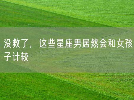 没救了，这些星座男居然会和女孩子计较(图1)