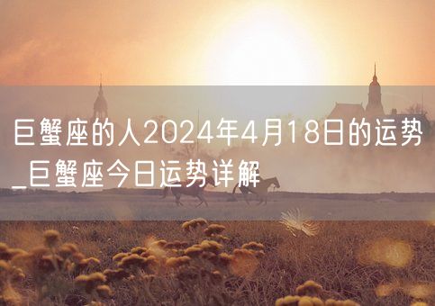 巨蟹座的人2024年4月18日的运势_巨蟹座今日运势详解(图1)