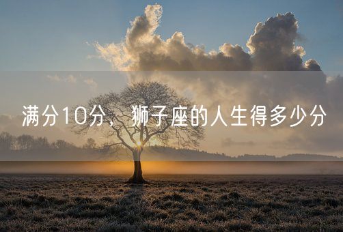 满分10分，狮子座的人生得多少分(图1)