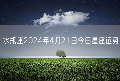 水瓶座2024年4月21日今日星座运势(图1)