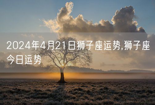 2024年4月21日狮子座运势,狮子座今日运势(图1)