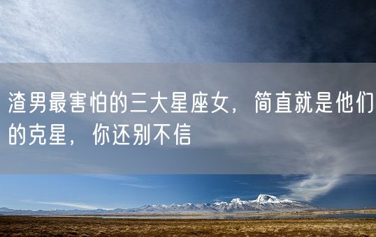 渣男最害怕的三大星座女，简直就是他们的克星，你还别不信(图1)