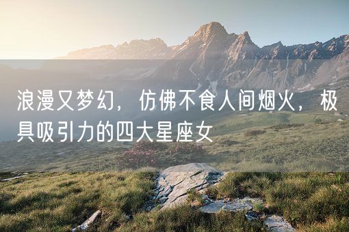 浪漫又梦幻，仿佛不食人间烟火，极具吸引力的四大星座女(图1)