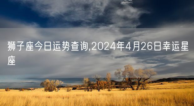 狮子座今日运势查询,2024年4月26日幸运星座(图1)