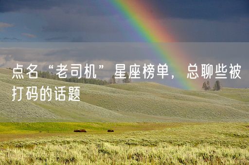点名“老司机”星座榜单，总聊些被打码的话题(图1)