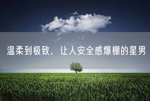 温柔到极致，让人安全感爆棚的星男(图1)