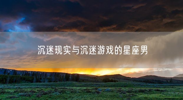沉迷现实与沉迷游戏的星座男(图1)