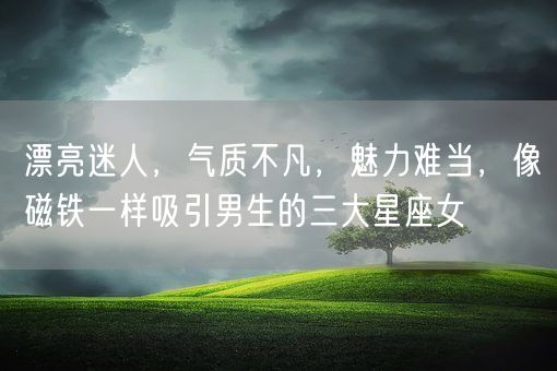 漂亮迷人，气质不凡，魅力难当，像磁铁一样吸引男生的三大星座女(图1)