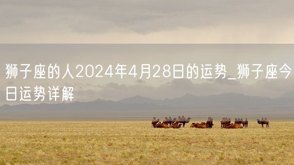 狮子座的人2024年4月28日的运势_狮子座今日运势详解(图1)