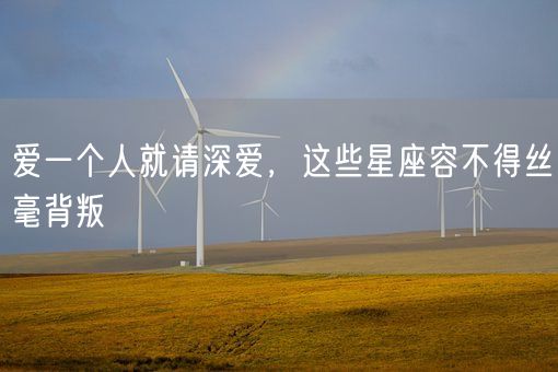 爱一个人就请深爱，这些星座容不得丝毫背叛(图1)