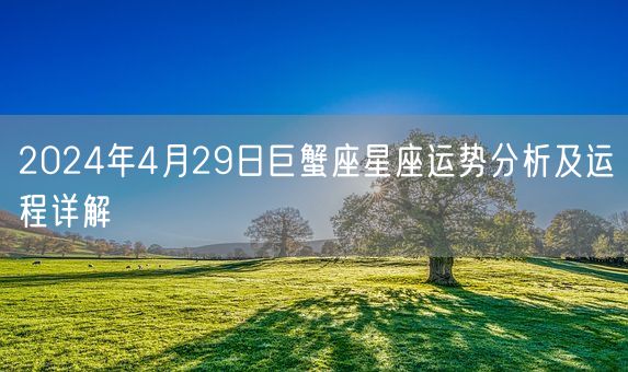 2024年4月29日巨蟹座星座运势分析及运程详解(图1)