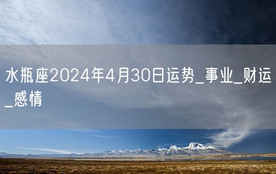 水瓶座2024年4月30日运势_事业_财运_感情(图1)