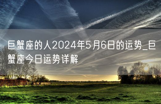 巨蟹座的人2024年5月6日的运势_巨蟹座今日运势详解(图1)