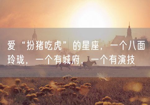 爱“扮猪吃虎”的星座，一个八面玲珑，一个有城府，一个有演技(图1)