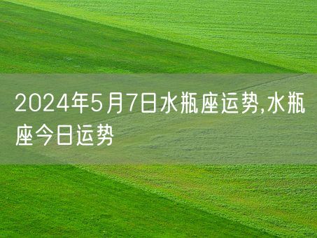 2024年5月7日水瓶座运势,水瓶座今日运势(图1)