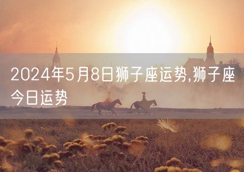 2024年5月8日狮子座运势,狮子座今日运势(图1)