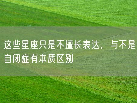 这些星座只是不擅长表达，与不是自闭症有本质区别(图1)