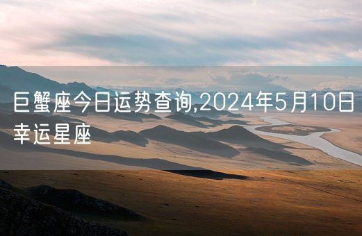 巨蟹座今日运势查询,2024年5月10日幸运星座(图1)