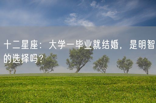 十二星座：大学一毕业就结婚，是明智的选择吗？(图1)