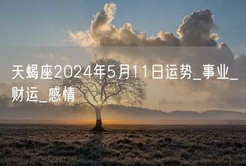 天蝎座2024年5月11日运势_事业_财运_感情(图1)