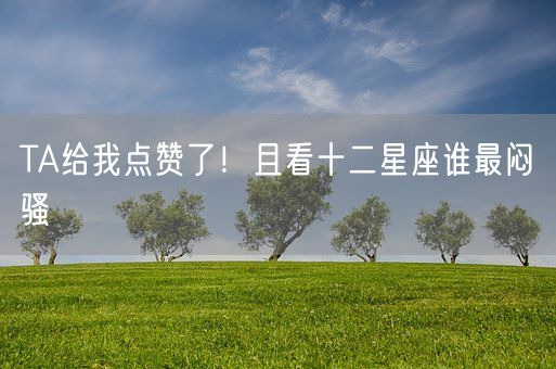 TA给我点赞了！且看十二星座谁最闷骚(图1)