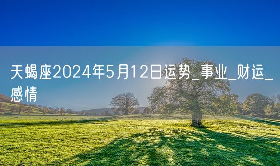 天蝎座2024年5月12日运势_事业_财运_感情(图1)