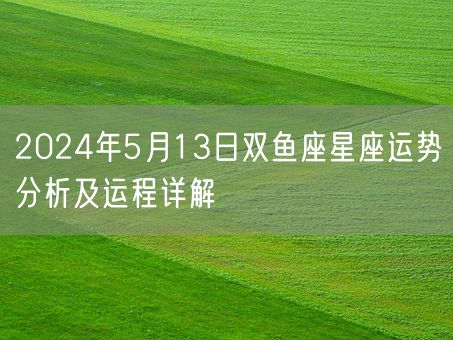 2024年5月13日双鱼座星座运势分析及运程详解(图1)