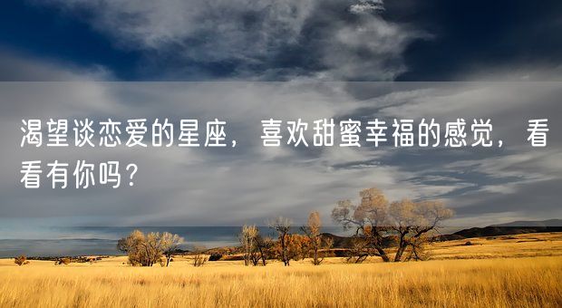 渴望谈恋爱的星座，喜欢甜蜜幸福的感觉，看看有你吗？(图1)