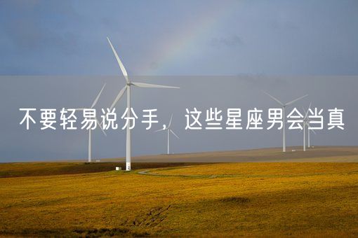 不要轻易说分手，这些星座男会当真(图1)