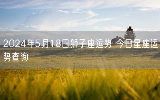 2024年5月18日狮子座运势 今日星座运势查询(图1)