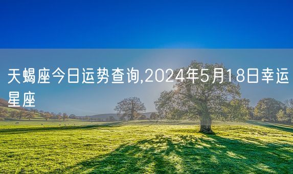 天蝎座今日运势查询,2024年5月18日幸运星座(图1)