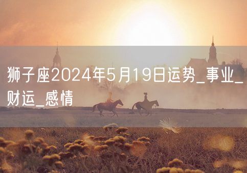 狮子座2024年5月19日运势_事业_财运_感情(图1)