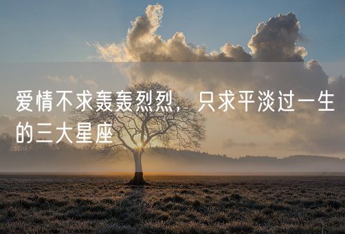 爱情不求轰轰烈烈，只求平淡过一生的三大星座(图1)