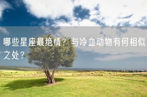 哪些星座最绝情？与冷血动物有何相似之处？(图1)