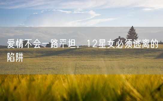 爱情不会一路平坦，12星女必须逃离的陷阱(图1)