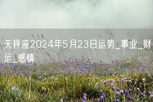 天秤座2024年5月23日运势_事业_财运_感情(图1)