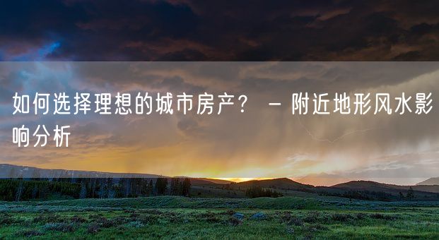 如何选择理想的城市房产？ - 附近地形风水影响分析(图1)