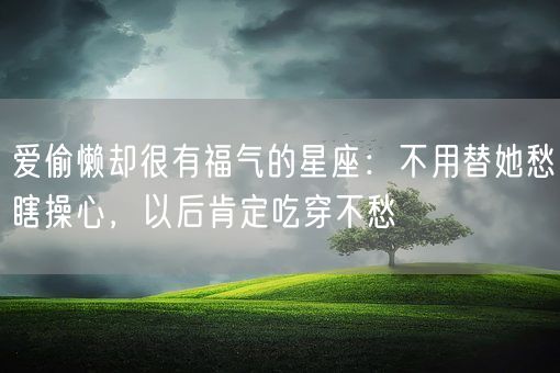 爱偷懒却很有福气的星座：不用替她愁瞎操心，以后肯定吃穿不愁(图1)