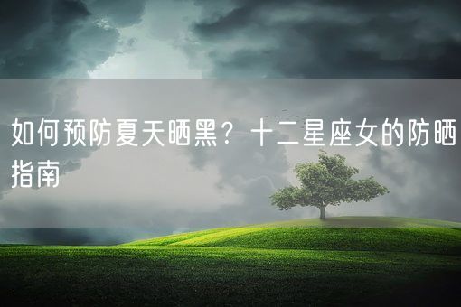 如何预防夏天晒黑？十二星座女的防晒指南(图1)