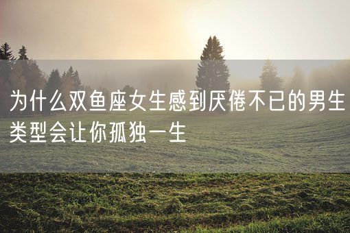 为什么双鱼座女生感到厌倦不已的男生类型会让你孤独一生(图1)