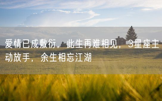 爱情已成敷衍，此生再难相见，3星座主动放手，余生相忘江湖(图1)